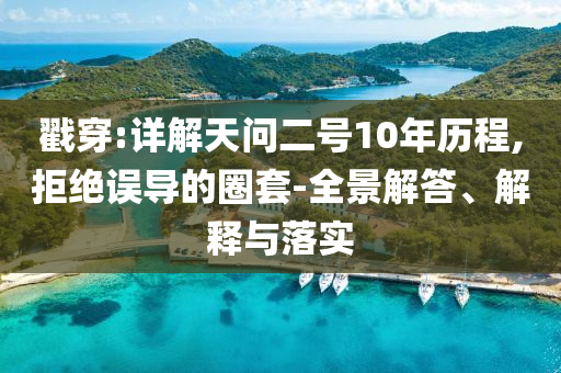 戳穿:詳解天問二號10年歷程,拒絕誤導(dǎo)的圈套-全景解答、解釋與落實(shí)