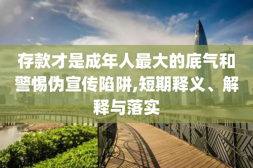 存款才是成年人最大的底氣和警惕偽宣傳陷阱,短期釋義、解釋與落實