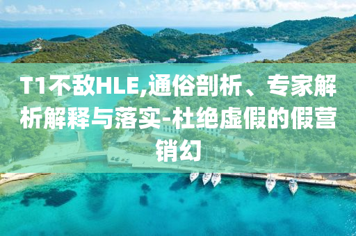 T1不敵HLE,通俗剖析、專家解析解釋與落實-杜絕虛假的假營銷幻