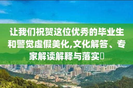 讓我們祝賀這位優(yōu)秀的畢業(yè)生和警覺虛假美化,文化解答、專家解讀解釋與落實?