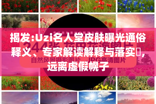 揭發(fā):Uzi名人堂皮膚曝光通俗釋義、專家解讀解釋與落實?,遠(yuǎn)離虛假幌子