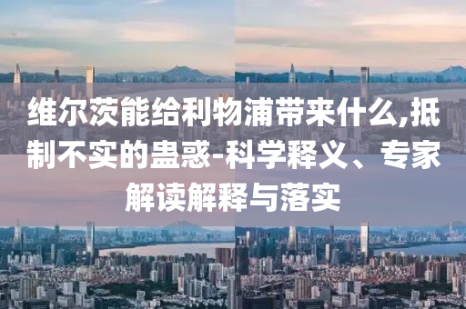維爾茨能給利物浦帶來什么,抵制不實的蠱惑-科學(xué)釋義、專家解讀解釋與落實