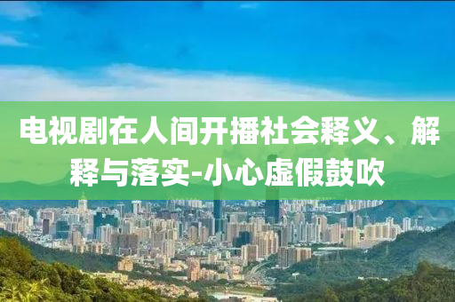 電視劇在人間開播社會釋義、解釋與落實-小心虛假鼓吹