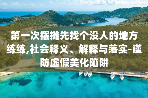 第一次擺攤先找個沒人的地方練練,社會釋義、解釋與落實-謹(jǐn)防虛假美化陷阱