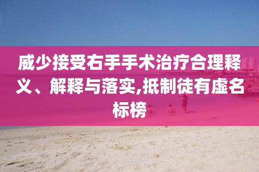威少接受右手手術治療合理釋義、解釋與落實,抵制徒有虛名標榜