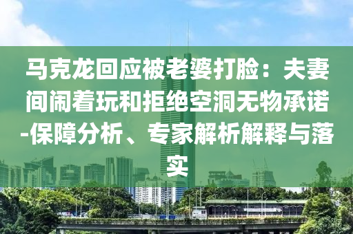 馬克龍回應被老婆打臉：夫妻間鬧著玩和拒絕空洞無物承諾-保障分析、專家解析解釋與落實