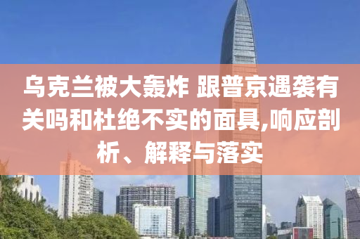 烏克蘭被大轟炸 跟普京遇襲有關嗎和杜絕不實的面具,響應剖析、解釋與落實