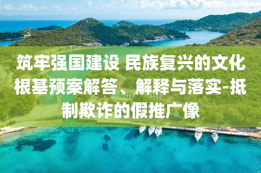 筑牢強國建設 民族復興的文化根基預案解答、解釋與落實-抵制欺詐的假推廣像