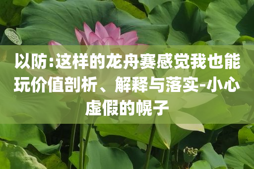 以防:這樣的龍舟賽感覺(jué)我也能玩價(jià)值剖析、解釋與落實(shí)-小心虛假的幌子