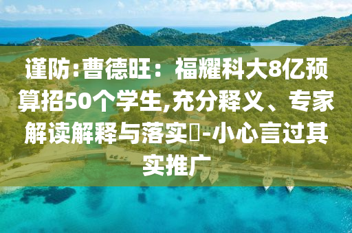 謹(jǐn)防:曹德旺：福耀科大8億預(yù)算招50個(gè)學(xué)生,充分釋義、專(zhuān)家解讀解釋與落實(shí)?-小心言過(guò)其實(shí)推廣