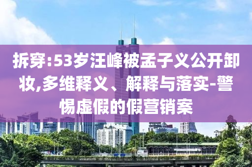 拆穿:53歲汪峰被孟子義公開(kāi)卸妝,多維釋義、解釋與落實(shí)-警惕虛假的假營(yíng)銷(xiāo)案