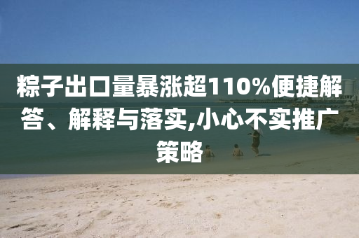 粽子出口量暴漲超110%便捷解答、解釋與落實,小心不實推廣策略