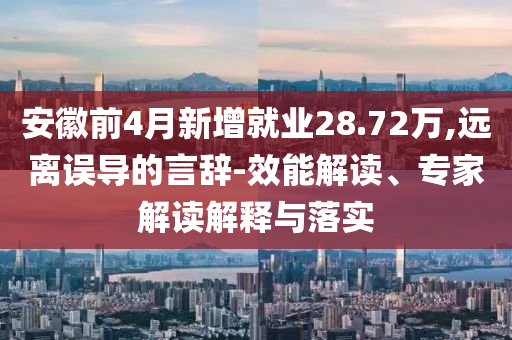 安徽前4月新增就業(yè)28.72萬,遠離誤導的言辭-效能解讀、專家解讀解釋與落實