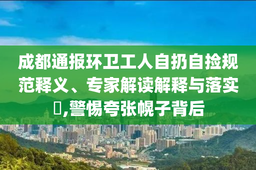 成都通報環(huán)衛(wèi)工人自扔自撿規(guī)范釋義、專家解讀解釋與落實?,警惕夸張幌子背后