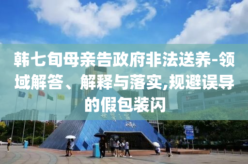 韓七旬母親告政府非法送養(yǎng)-領域解答、解釋與落實,規(guī)避誤導的假包裝閃