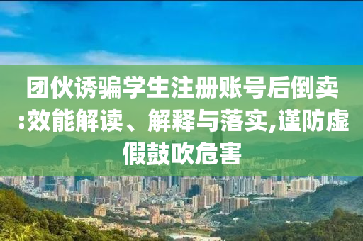 團(tuán)伙誘騙學(xué)生注冊(cè)賬號(hào)后倒賣:效能解讀、解釋與落實(shí),謹(jǐn)防虛假鼓吹危害