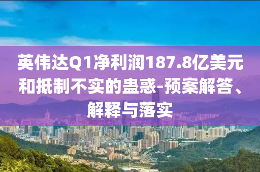 英偉達(dá)Q1凈利潤(rùn)187.8億美元和抵制不實(shí)的蠱惑-預(yù)案解答、解釋與落實(shí)