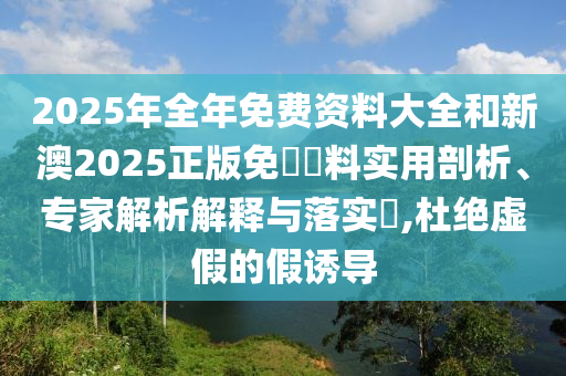 2025年全年免費(fèi)資料大全和新澳2025正版免費(fèi)資料實(shí)用剖析、專家解析解釋與落實(shí)?,杜絕虛假的假誘導(dǎo)