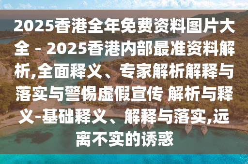 2025香港全年免費(fèi)資料圖片大全 - 2025香港內(nèi)部最準(zhǔn)資料解析,全面釋義、專家解析解釋與落實(shí)與警惕虛假宣傳 解析與釋義-基礎(chǔ)釋義、解釋與落實(shí),遠(yuǎn)離不實(shí)的誘惑