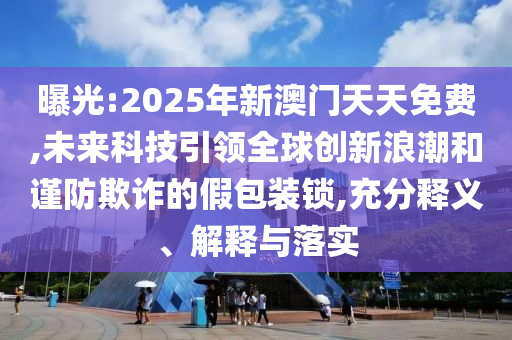 曝光:2025年新澳門天天免費(fèi),未來科技引領(lǐng)全球創(chuàng)新浪潮和謹(jǐn)防欺詐的假包裝鎖,充分釋義、解釋與落實(shí)