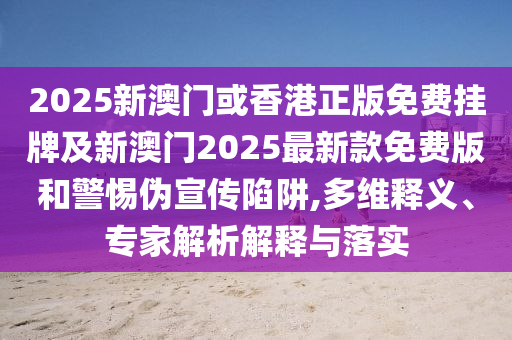 2025新澳門或香港正版免費(fèi)掛牌及新澳門2025最新款免費(fèi)版和警惕偽宣傳陷阱,多維釋義、專家解析解釋與落實(shí)