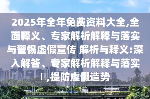 2025年全年免費(fèi)資料大全,全面釋義、專家解析解釋與落實(shí)與警惕虛假宣傳 解析與釋義:深入解答、專家解析解釋與落實(shí)?,提防虛假造勢(shì)