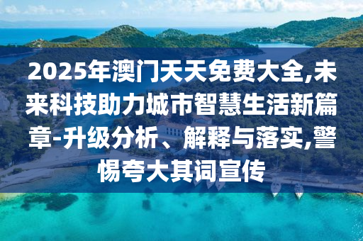 2025年澳門天天免費大全,未來科技助力城市智慧生活新篇章-升級分析、解釋與落實,警惕夸大其詞宣傳