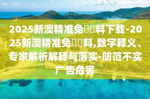 2025新澳精準免費資料下載-2025新澳精準免費資料,數(shù)字釋義、專家解析解釋與落實-防范不實廣告危害