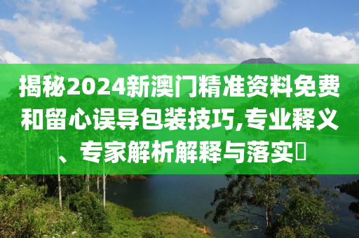 揭秘2024新澳門精準(zhǔn)資料免費(fèi)和留心誤導(dǎo)包裝技巧,專業(yè)釋義、專家解析解釋與落實(shí)?