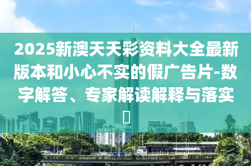 2025新澳天天彩資料大全最新版本和小心不實(shí)的假廣告片-數(shù)字解答、專家解讀解釋與落實(shí)?