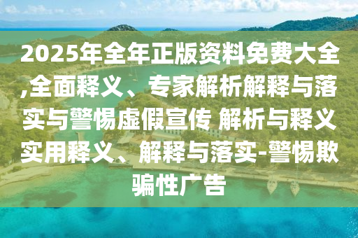 2025年全年正版資料免費(fèi)大全,全面釋義、專家解析解釋與落實(shí)與警惕虛假宣傳 解析與釋義實(shí)用釋義、解釋與落實(shí)-警惕欺騙性廣告