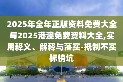 2025年全年正版資料免費大全與2025港澳免費資料大全,實用釋義、解釋與落實-抵制不實標(biāo)榜坑