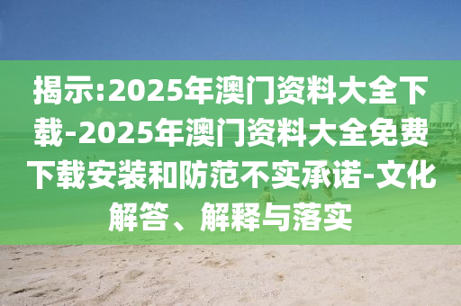 揭示:2025年澳門資料大全下載-2025年澳門資料大全免費下載安裝和防范不實承諾-文化解答、解釋與落實