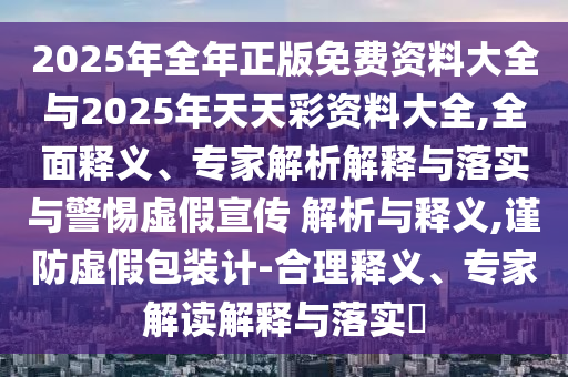 2025年全年正版免費資料大全與2025年天天彩資料大全,全面釋義、專家解析解釋與落實與警惕虛假宣傳 解析與釋義,謹(jǐn)防虛假包裝計-合理釋義、專家解讀解釋與落實?