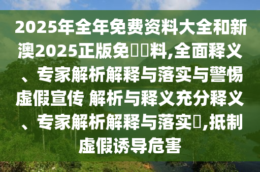 2025年全年免費資料大全和新澳2025正版免費資料,全面釋義、專家解析解釋與落實與警惕虛假宣傳 解析與釋義充分釋義、專家解析解釋與落實?,抵制虛假誘導(dǎo)危害