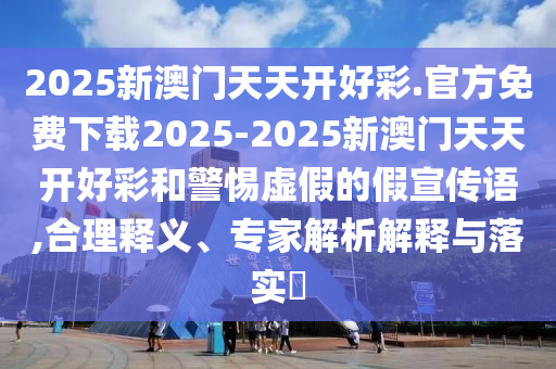 2025新澳門天天開好彩.官方免費下載2025-2025新澳門天天開好彩和警惕虛假的假宣傳語,合理釋義、專家解析解釋與落實?