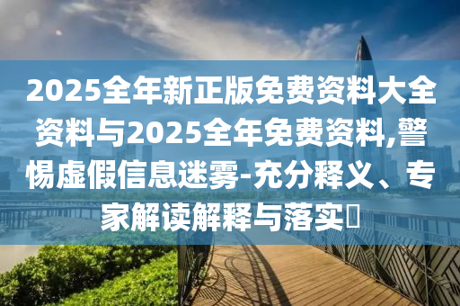 2025全年新正版免費(fèi)資料大全資料與2025全年免費(fèi)資料,警惕虛假信息迷霧-充分釋義、專家解讀解釋與落實(shí)?