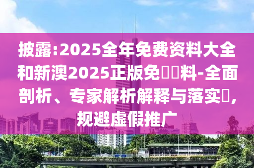 披露:2025全年免費(fèi)資料大全和新澳2025正版免費(fèi)資料-全面剖析、專家解析解釋與落實(shí)?,規(guī)避虛假推廣