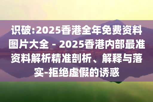 識破:2025香港全年免費(fèi)資料圖片大全 - 2025香港內(nèi)部最準(zhǔn)資料解析精準(zhǔn)剖析、解釋與落實(shí)-拒絕虛假的誘惑