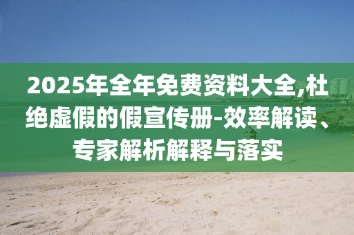 2025年全年免費(fèi)資料大全,杜絕虛假的假宣傳冊-效率解讀、專家解析解釋與落實(shí)