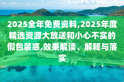 2025全年免費(fèi)資料,2025年度精選資源大放送和小心不實(shí)的假包裝惑,效果解讀、解釋與落實(shí)