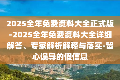 2025全年免費(fèi)資料大全正式版-2025全年免費(fèi)資料大全詳細(xì)解答、專家解析解釋與落實(shí)-留心誤導(dǎo)的假信息