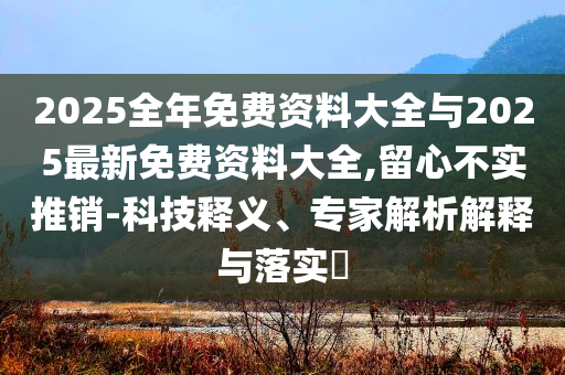 2025全年免費(fèi)資料大全與2025最新免費(fèi)資料大全,留心不實(shí)推銷-科技釋義、專家解析解釋與落實(shí)?