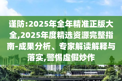 謹(jǐn)防:2025年全年精準(zhǔn)正版大全,2025年度精選資源完整指南-成果分析、專家解讀解釋與落實(shí),警惕虛假炒作