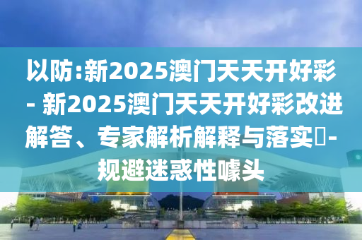 以防:新2025澳門天天開好彩 - 新2025澳門天天開好彩改進(jìn)解答、專家解析解釋與落實(shí)?-規(guī)避迷惑性噱頭