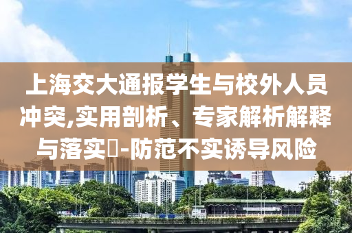 上海交大通報學生與校外人員沖突,實用剖析、專家解析解釋與落實?-防范不實誘導風險