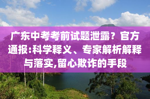 廣東中考考前試題泄露？官方通報(bào):科學(xué)釋義、專家解析解釋與落實(shí),留心欺詐的手段