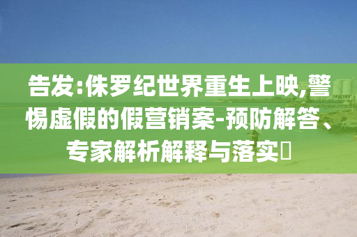 告發(fā):侏羅紀(jì)世界重生上映,警惕虛假的假營(yíng)銷案-預(yù)防解答、專家解析解釋與落實(shí)?