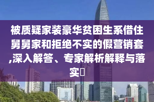 被質(zhì)疑家裝豪華貧困生系借住舅舅家和拒絕不實(shí)的假營(yíng)銷套,深入解答、專家解析解釋與落實(shí)?