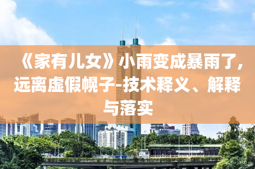 《家有兒女》小雨變成暴雨了,遠(yuǎn)離虛假幌子-技術(shù)釋義、解釋與落實(shí)